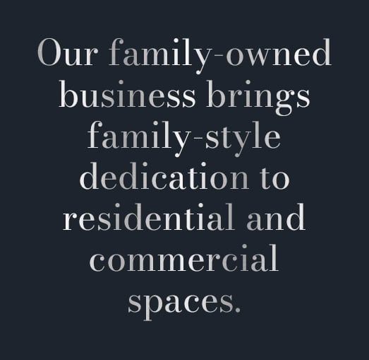 Our family-owned business brings family-style dedication to residential and commercial spaces.
