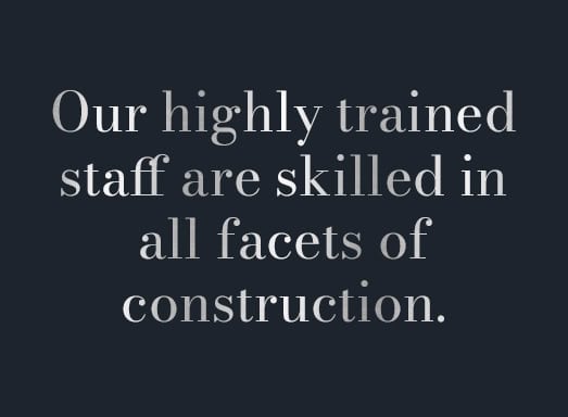 Our highly trained staff are skilled in all facets of construction.